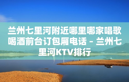 兰州七里河附近哪里哪家唱歌喝酒前台订包厢电话 – 兰州七里河KTV排行