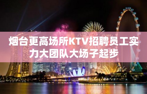 烟台更高场所KTV招聘员工实力大团队大场子起步