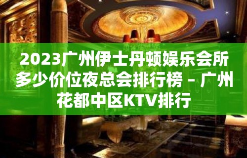 2023广州伊士丹顿娱乐会所多少价位夜总会排行榜 – 广州花都中区KTV排行