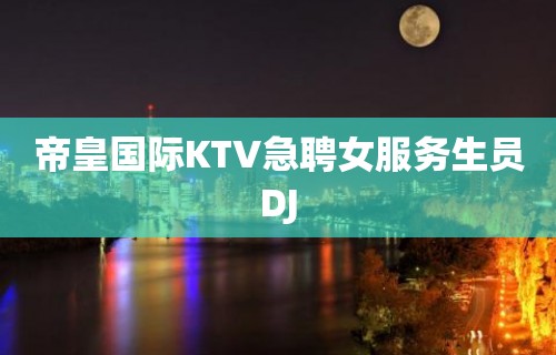 帝皇国际KTV急聘女服务生员DJ