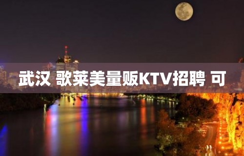 武汉 歌莱美量贩KTV招聘 可