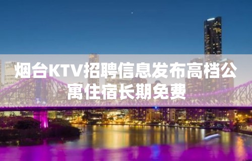 烟台KTV招聘信息发布高档公寓住宿长期免费