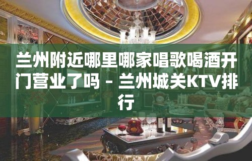 兰州附近哪里哪家唱歌喝酒开门营业了吗 – 兰州城关KTV排行