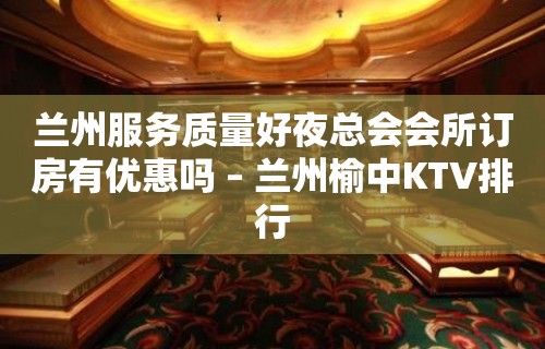 兰州服务质量好夜总会会所订房有优惠吗 – 兰州榆中KTV排行