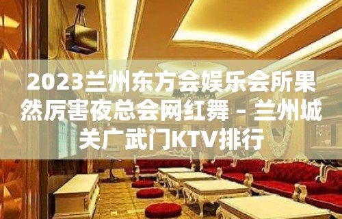 2023兰州东方会娱乐会所果然厉害夜总会网红舞 – 兰州城关广武门KTV排行