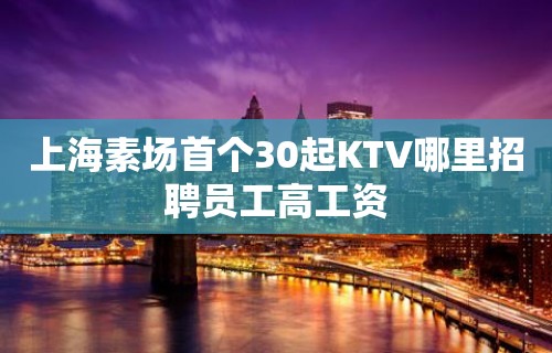 上海素场首个30起KTV哪里招聘员工高工资