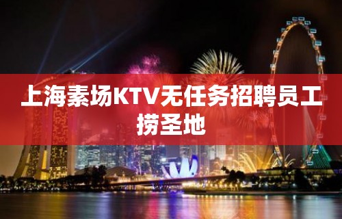 上海素场KTV无任务招聘员工捞圣地