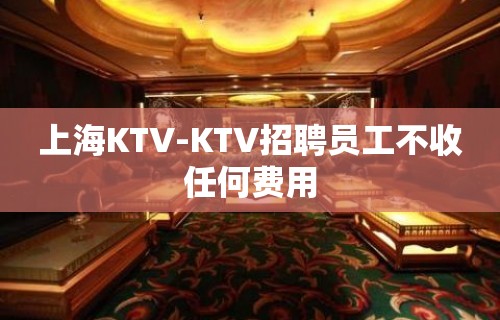 上海KTV-KTV招聘员工不收任何费用