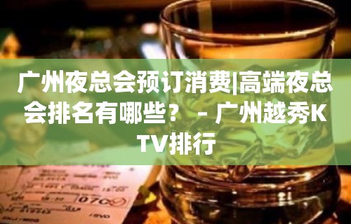 广州夜总会预订消费|高端夜总会排名有哪些？ – 广州越秀KTV排行