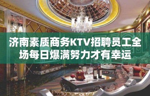 济南素质商务KTV招聘员工全场每日爆满努力才有幸运