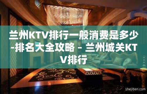 兰州KTV排行一般消费是多少-排名大全攻略 – 兰州城关KTV排行