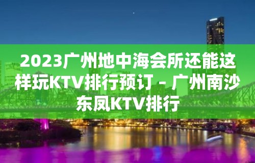 2023广州地中海会所还能这样玩KTV排行预订 – 广州南沙东凤KTV排行