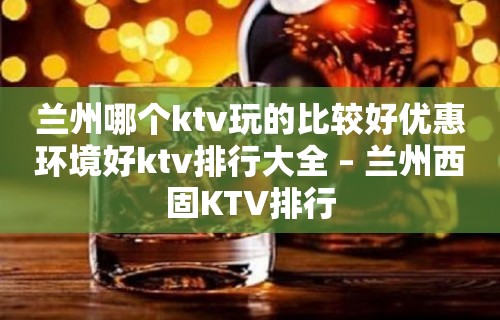 兰州哪个ktv玩的比较好优惠环境好ktv排行大全 – 兰州西固KTV排行