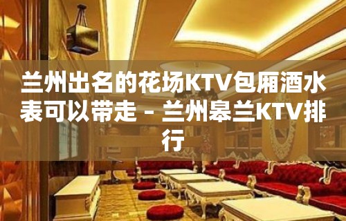 兰州出名的花场KTV包厢酒水表可以带走 – 兰州皋兰KTV排行