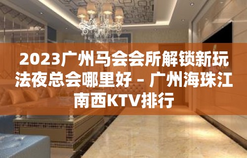 2023广州马会会所解锁新玩法夜总会哪里好 – 广州海珠江南西KTV排行