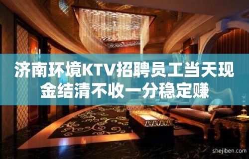 济南环境KTV招聘员工当天现金结清不收一分稳定赚