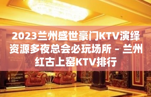 2023兰州盛世豪门KTV演绎资源多夜总会必玩场所 – 兰州红古上窑KTV排行