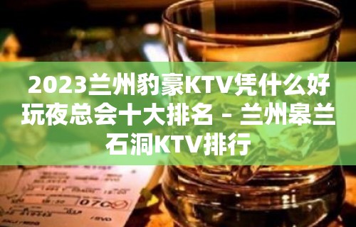 2023兰州豹豪KTV凭什么好玩夜总会十大排名 – 兰州皋兰石洞KTV排行