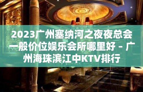 2023广州塞纳河之夜夜总会一般价位娱乐会所哪里好 – 广州海珠滨江中KTV排行