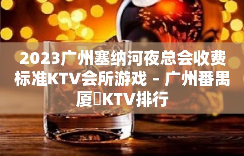 2023广州塞纳河夜总会收费标准KTV会所游戏 – 广州番禺厦滘KTV排行