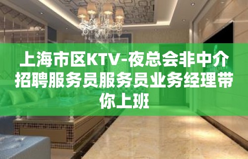 上海市区KTV-夜总会非中介招聘服务员服务员业务经理带你上班