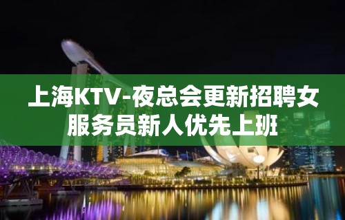 上海KTV-夜总会更新招聘女服务员新人优先上班