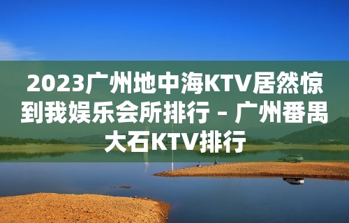 2023广州地中海KTV居然惊到我娱乐会所排行 – 广州番禺大石KTV排行