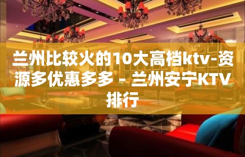 兰州比较火的10大高档ktv-资源多优惠多多 – 兰州安宁KTV排行