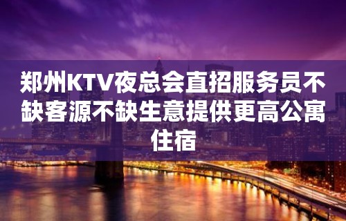 郑州KTV夜总会直招服务员不缺客源不缺生意提供更高公寓住宿