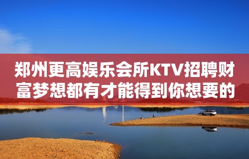 郑州更高娱乐会所KTV招聘财富梦想都有才能得到你想要的