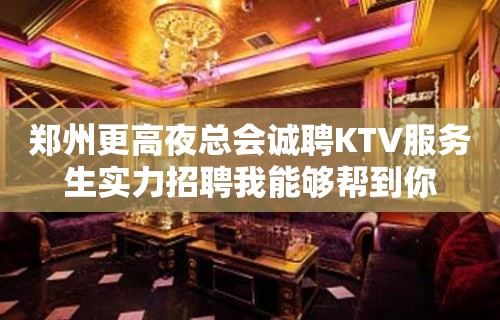 郑州更高夜总会诚聘KTV服务生实力招聘我能够帮到你