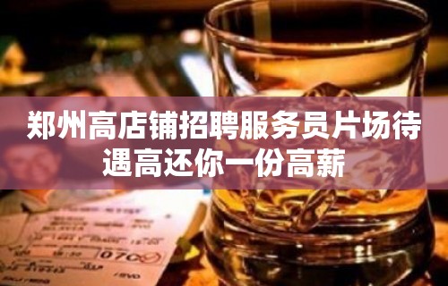 郑州高店铺招聘服务员片场待遇高还你一份高薪