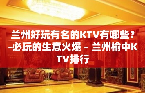 兰州好玩有名的KTV有哪些？-必玩的生意火爆 – 兰州榆中KTV排行