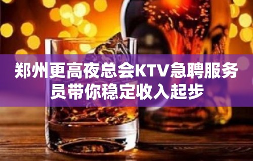 郑州更高夜总会KTV急聘服务员带你稳定收入起步