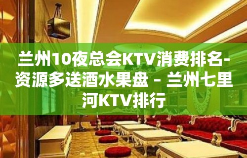 兰州10夜总会KTV消费排名-资源多送酒水果盘 – 兰州七里河KTV排行