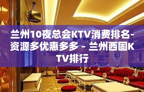 兰州10夜总会KTV消费排名-资源多优惠多多 – 兰州西固KTV排行