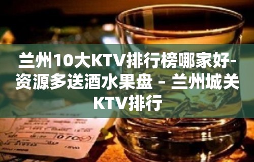 兰州10大KTV排行榜哪家好-资源多送酒水果盘 – 兰州城关KTV排行