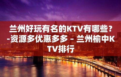 兰州好玩有名的KTV有哪些？-资源多优惠多多 – 兰州榆中KTV排行