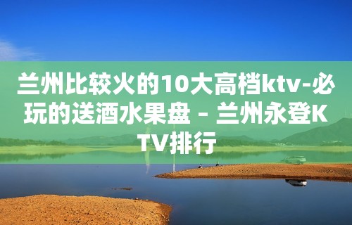 兰州比较火的10大高档ktv-必玩的送酒水果盘 – 兰州永登KTV排行