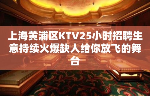 上海黄浦区KTV25小时招聘生意持续火爆缺人给你放飞的舞台