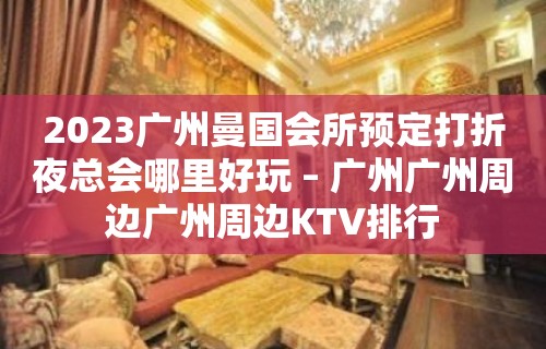 2023广州曼国会所预定打折夜总会哪里好玩 – 广州广州周边广州周边KTV排行