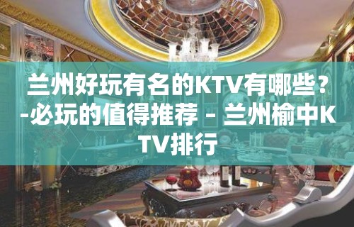 兰州好玩有名的KTV有哪些？-必玩的值得推荐 – 兰州榆中KTV排行