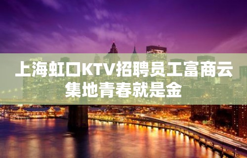 上海虹口KTV招聘员工富商云集地青春就是金