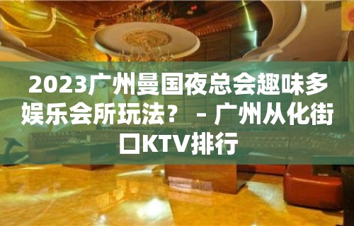 2023广州曼国夜总会趣味多娱乐会所玩法？ – 广州从化街口KTV排行