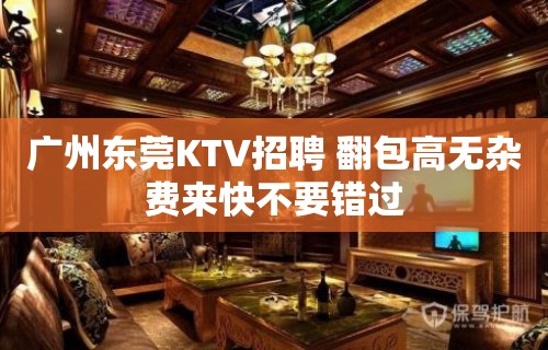 广州东莞KTV招聘 翻包高无杂费来快不要错过