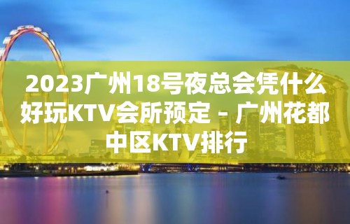 2023广州18号夜总会凭什么好玩KTV会所预定 – 广州花都中区KTV排行