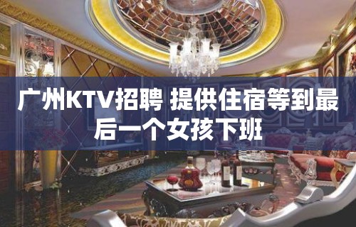 广州KTV招聘 提供住宿等到最后一个女孩下班