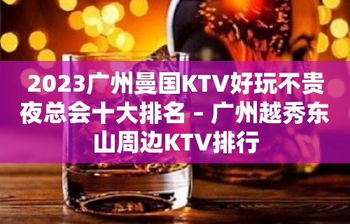 2023广州曼国KTV好玩不贵夜总会十大排名 – 广州越秀东山周边KTV排行