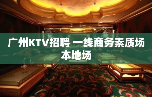 广州KTV招聘 一线商务素质场本地场