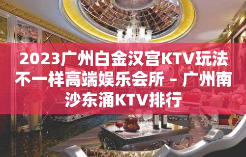 2023广州白金汉宫KTV玩法不一样高端娱乐会所 – 广州南沙东涌KTV排行